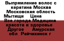 Выпрямление волос с кератина Москва Московская облость Мытищи. › Цена ­ 3 000 - Все города Медицина, красота и здоровье » Другое   . Амурская обл.,Райчихинск г.